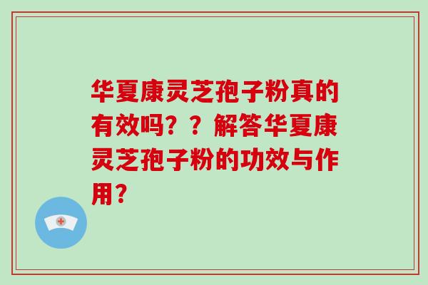 华夏康灵芝孢子粉真的有效吗？？解答华夏康灵芝孢子粉的功效与作用？