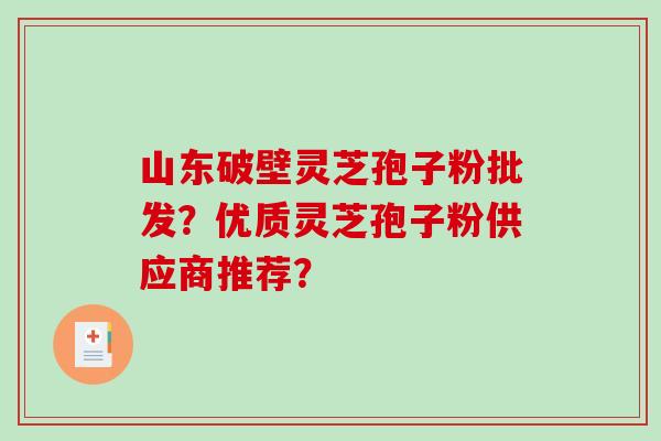 山东破壁灵芝孢子粉批发?优质灵芝孢子粉供应商推荐? 山东破壁灵芝孢子粉批发?优质灵芝孢子粉供应商推荐?