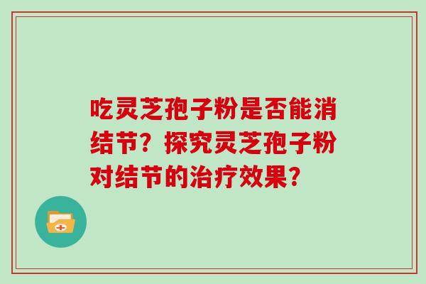 吃灵芝孢子粉是否能消结节？探究灵芝孢子粉对结节的效果？