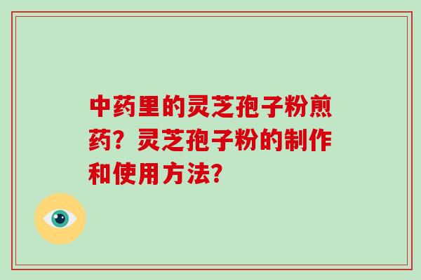 里的灵芝孢子粉煎药？灵芝孢子粉的制作和使用方法？