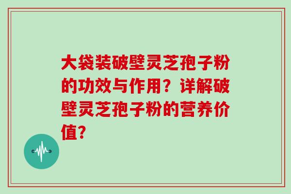 大袋装破壁灵芝孢子粉的功效与作用?详解破壁灵芝孢子粉的营养价值? 大袋装破壁灵芝孢子粉的功效与作用?详解破壁灵芝孢子粉的营养价值?
