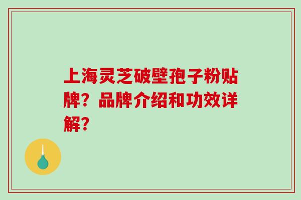 上海灵芝破壁孢子粉贴牌?品牌介绍和功效详解? 上海灵芝破壁孢子粉贴牌?品牌介绍和功效详解?