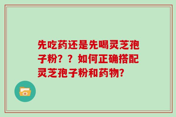 先吃药还是先喝灵芝孢子粉??如何正确搭配灵芝孢子粉和? 先吃药还是先喝灵芝孢子粉??如何正确搭配灵芝孢子粉和?