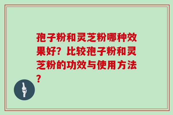 孢子粉和灵芝粉哪种效果好？比较孢子粉和灵芝粉的功效与使用方法？