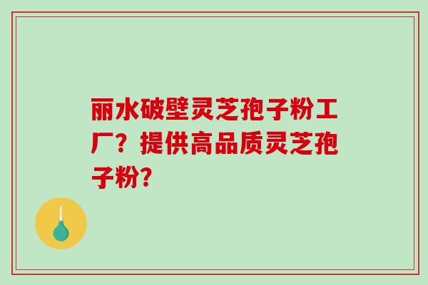 丽水破壁灵芝孢子粉工厂?提供高品质灵芝孢子粉? 丽水破壁灵芝孢子粉工厂?提供高品质灵芝孢子粉?