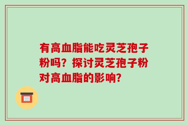 有高能吃灵芝孢子粉吗?探讨灵芝孢子粉对高的影响? 有高能吃灵芝孢子粉吗?探讨灵芝孢子粉对高的影响?
