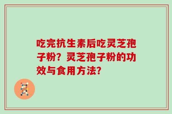 吃完抗生素后吃灵芝孢子粉？灵芝孢子粉的功效与食用方法？