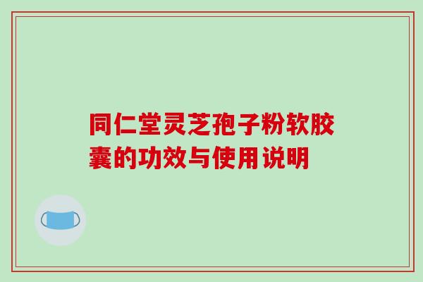 同仁堂灵芝孢子粉软胶囊的功效与使用说明 同仁堂灵芝孢子粉软胶囊的功效与使用说明
