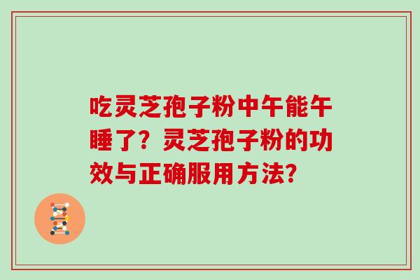 吃灵芝孢子粉中午能午睡了?灵芝孢子粉的功效与正确服用方法? 吃灵芝孢子粉中午能午睡了?灵芝孢子粉的功效与正确服用方法?