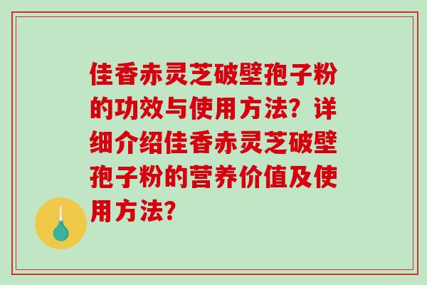佳香赤灵芝破壁孢子粉的功效与使用方法？详细介绍佳香赤灵芝破壁孢子粉的营养价值及使用方法？