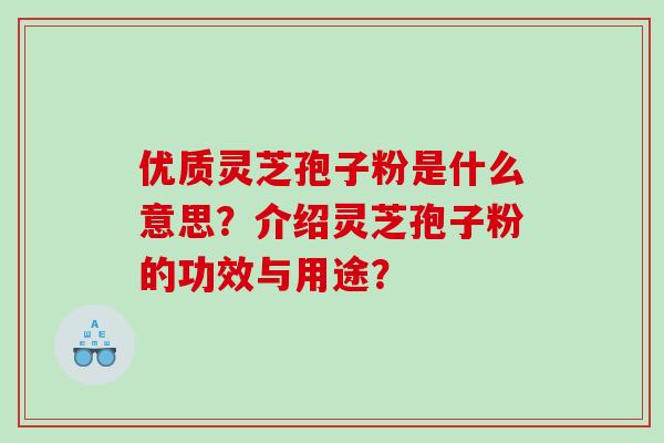 优质灵芝孢子粉是什么意思？介绍灵芝孢子粉的功效与用途？
