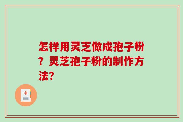 怎样用灵芝做成孢子粉?灵芝孢子粉的制作方法? 怎样用灵芝做成孢子粉?灵芝孢子粉的制作方法?