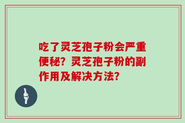吃了灵芝孢子粉会严重？灵芝孢子粉的副作用及解决方法？