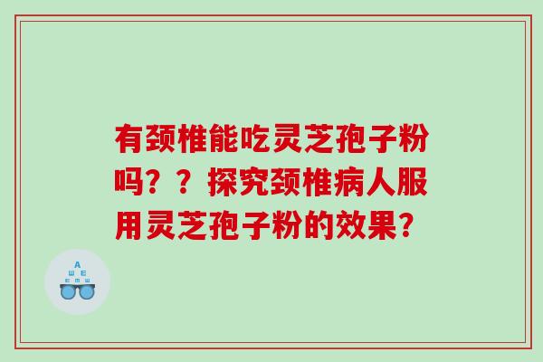 有颈椎能吃灵芝孢子粉吗??探究颈椎人服用灵芝孢子粉的效果? 有颈椎能吃灵芝孢子粉吗??探究颈椎人服用灵芝孢子粉的效果?