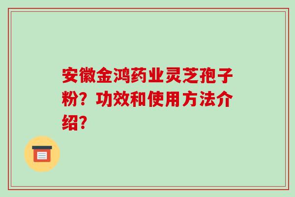 安徽金鸿药业灵芝孢子粉？功效和使用方法介绍？