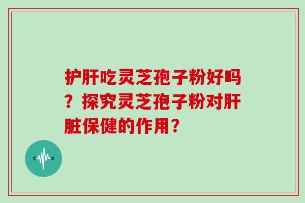 吃灵芝孢子粉好吗?探究灵芝孢子粉对保健的作用? 吃灵芝孢子粉好吗?探究灵芝孢子粉对保健的作用?