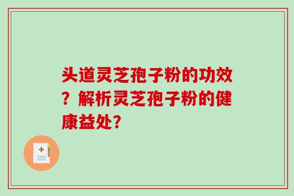 头道灵芝孢子粉的功效?解析灵芝孢子粉的健康益处? 头道灵芝孢子粉的功效?解析灵芝孢子粉的健康益处?