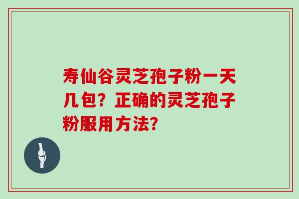 寿仙谷灵芝孢子粉一天几包?正确的灵芝孢子粉服用方法? 寿仙谷灵芝孢子粉一天几包?正确的灵芝孢子粉服用方法?