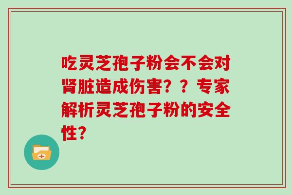 吃灵芝孢子粉会不会对脏造成伤害??专家解析灵芝孢子粉的安全性? 吃灵芝孢子粉会不会对脏造成伤害??专家解析灵芝孢子粉的安全性?
