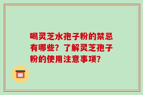 喝灵芝水孢子粉的禁忌有哪些?了解灵芝孢子粉的使用注意事项? 喝灵芝水孢子粉的禁忌有哪些?了解灵芝孢子粉的使用注意事项?