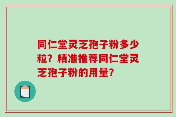同仁堂灵芝孢子粉多少粒？精准推荐同仁堂灵芝孢子粉的用量？