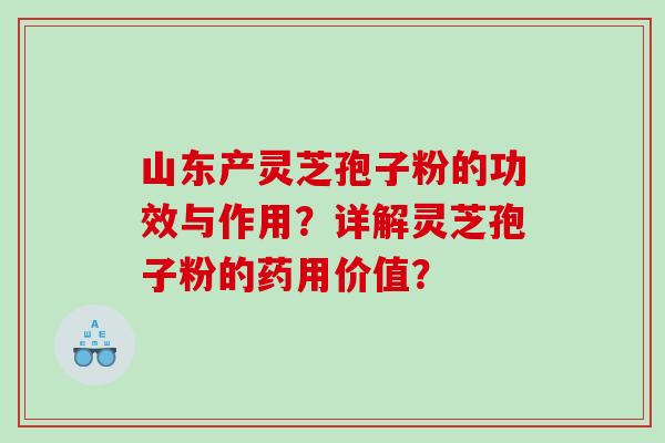 山东产灵芝孢子粉的功效与作用?详解灵芝孢子粉的药用价值? 山东产灵芝孢子粉的功效与作用?详解灵芝孢子粉的药用价值?