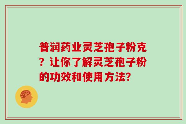 普润药业灵芝孢子粉克?让你了解灵芝孢子粉的功效和使用方法? 普润药业灵芝孢子粉克?让你了解灵芝孢子粉的功效和使用方法?