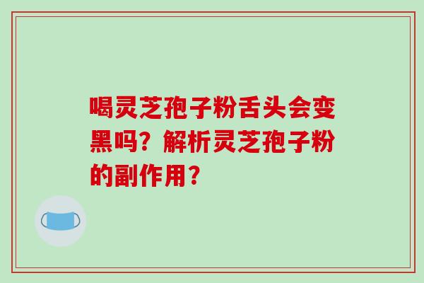 喝灵芝孢子粉舌头会变黑吗?解析灵芝孢子粉的副作用? 喝灵芝孢子粉舌头会变黑吗?解析灵芝孢子粉的副作用?