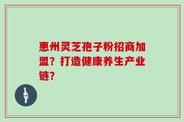惠州灵芝孢子粉招商加盟?打造健康养生产业链? 惠州灵芝孢子粉招商加盟?打造健康养生产业链?