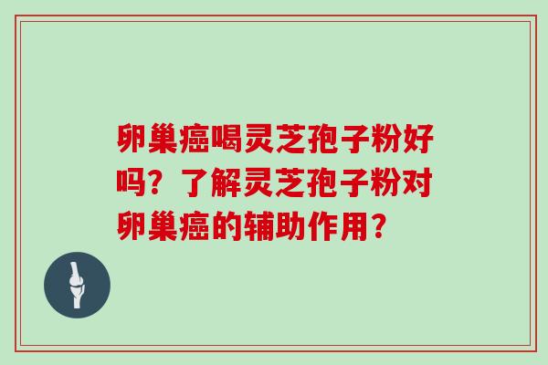 卵巢喝灵芝孢子粉好吗？了解灵芝孢子粉对卵巢的辅助作用？