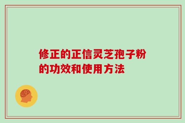 修正的正信灵芝孢子粉的功效和使用方法 修正的正信灵芝孢子粉的功效和使用方法