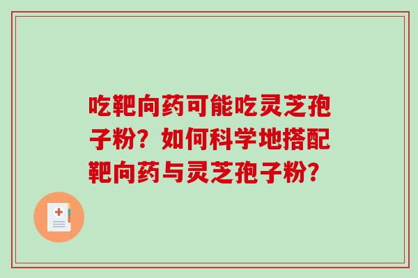 吃靶向药可能吃灵芝孢子粉?如何科学地搭配靶向药与灵芝孢子粉? 吃靶向药可能吃灵芝孢子粉?如何科学地搭配靶向药与灵芝孢子粉?