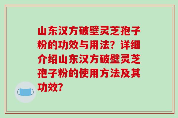 山东汉方破壁灵芝孢子粉的功效与用法?详细介绍山东汉方破壁灵芝孢子粉的使用方法及其功效? 山东汉方破壁灵芝孢子粉的功效与用法?详细介绍山东汉方破壁灵芝孢子粉的使用方法及其功效?
