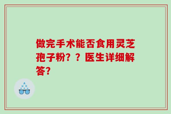 做完手术能否食用灵芝孢子粉??医生详细解答? 做完手术能否食用灵芝孢子粉??医生详细解答?