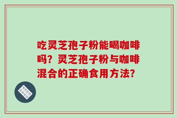 吃灵芝孢子粉能喝咖啡吗?灵芝孢子粉与咖啡混合的正确食用方法? 吃灵芝孢子粉能喝咖啡吗?灵芝孢子粉与咖啡混合的正确食用方法?