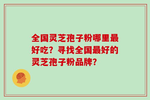 全国灵芝孢子粉哪里好吃?寻找全国好的灵芝孢子粉品牌? 全国灵芝孢子粉哪里好吃?寻找全国好的灵芝孢子粉品牌?