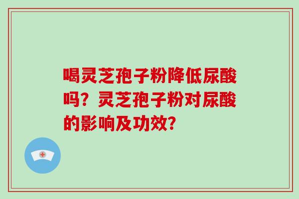喝灵芝孢子粉降低尿酸吗?灵芝孢子粉对尿酸的影响及功效? 喝灵芝孢子粉降低尿酸吗?灵芝孢子粉对尿酸的影响及功效?
