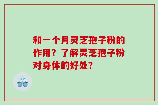 和一个月灵芝孢子粉的作用?了解灵芝孢子粉对身体的好处? 和一个月灵芝孢子粉的作用?了解灵芝孢子粉对身体的好处?