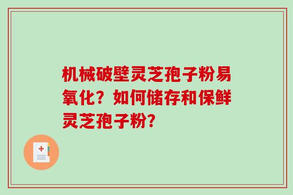 机械破壁灵芝孢子粉易氧化?如何储存和保鲜灵芝孢子粉? 机械破壁灵芝孢子粉易氧化?如何储存和保鲜灵芝孢子粉?