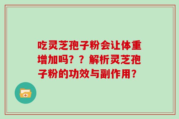吃灵芝孢子粉会让体重增加吗??解析灵芝孢子粉的功效与副作用? 吃灵芝孢子粉会让体重增加吗??解析灵芝孢子粉的功效与副作用?