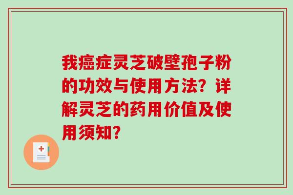 我症灵芝破壁孢子粉的功效与使用方法？详解灵芝的药用价值及使用须知？