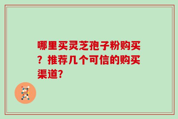 哪里买灵芝孢子粉购买？推荐几个可信的购买渠道？