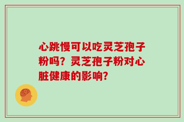 心跳慢可以吃灵芝孢子粉吗？灵芝孢子粉对健康的影响？