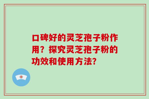 口碑好的灵芝孢子粉作用？探究灵芝孢子粉的功效和使用方法？