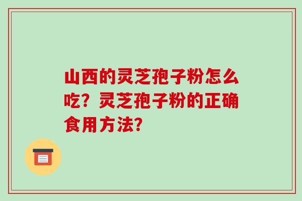 山西的灵芝孢子粉怎么吃?灵芝孢子粉的正确食用方法? 山西的灵芝孢子粉怎么吃?灵芝孢子粉的正确食用方法?