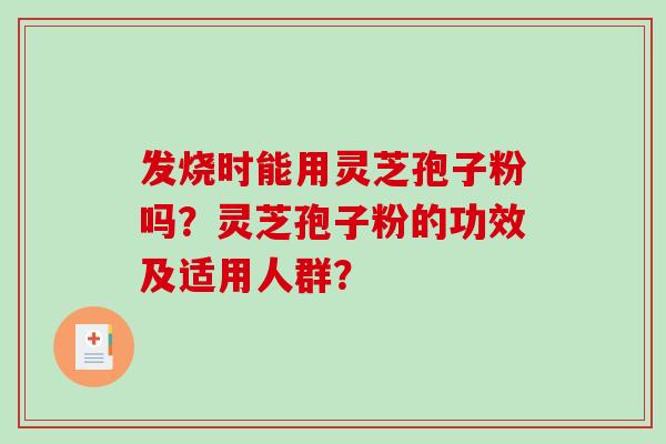 发烧时能用灵芝孢子粉吗?灵芝孢子粉的功效及适用人群? 发烧时能用灵芝孢子粉吗?灵芝孢子粉的功效及适用人群?
