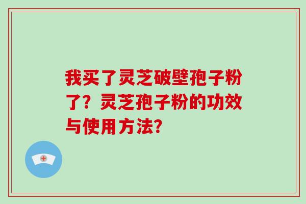 我买了灵芝破壁孢子粉了?灵芝孢子粉的功效与使用方法? 我买了灵芝破壁孢子粉了?灵芝孢子粉的功效与使用方法?