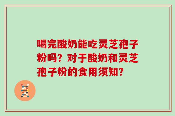 喝完酸奶能吃灵芝孢子粉吗?对于酸奶和灵芝孢子粉的食用须知? 喝完酸奶能吃灵芝孢子粉吗?对于酸奶和灵芝孢子粉的食用须知?