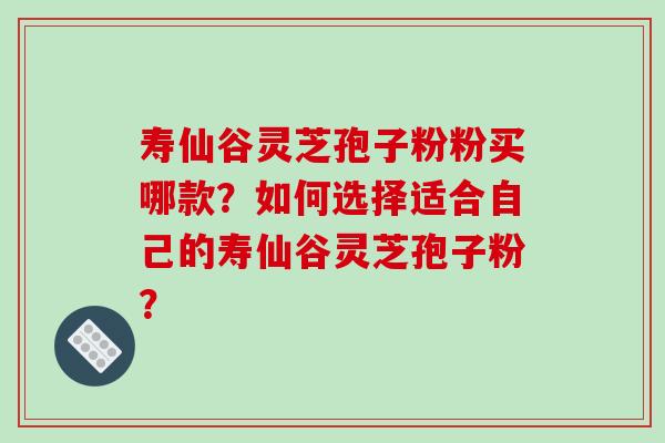 寿仙谷灵芝孢子粉粉买哪款?如何选择适合自己的寿仙谷灵芝孢子粉? 寿仙谷灵芝孢子粉粉买哪款?如何选择适合自己的寿仙谷灵芝孢子粉?