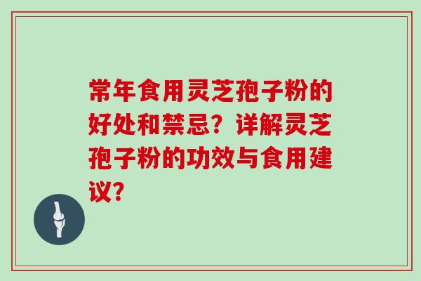 常年食用灵芝孢子粉的好处和禁忌？详解灵芝孢子粉的功效与食用建议？